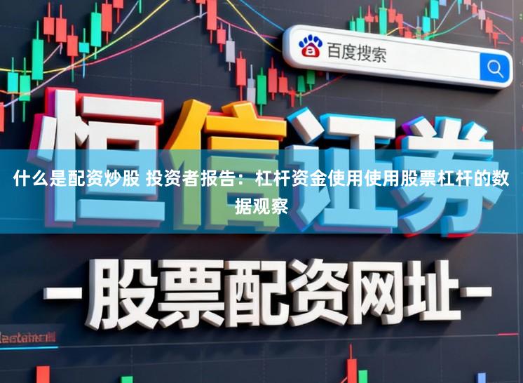 什么是配资炒股 投资者报告：杠杆资金使用使用股票杠杆的数据观察