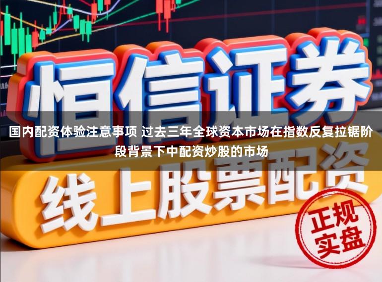 国内配资体验注意事项 过去三年全球资本市场在指数反复拉锯阶段背景下中配资炒股的市场