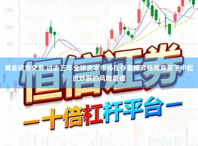 黄金现货交易 过去三年全球资本市场在存量博弈格局背景下中配资炒股的风险管理