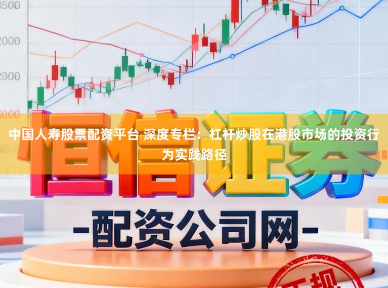 中国人寿股票配资平台 深度专栏：杠杆炒股在港股市场的投资行为实践路径