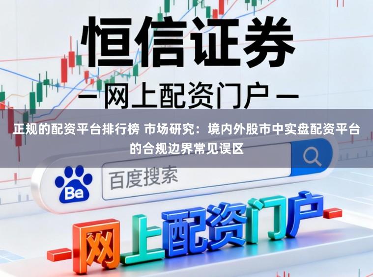 正规的配资平台排行榜 市场研究：境内外股市中实盘配资平台的合规边界常见误区