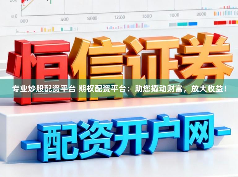 专业炒股配资平台 期权配资平台：助您撬动财富，放大收益！