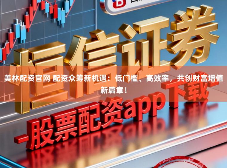 美林配资官网 配资众筹新机遇：低门槛、高效率，共创财富增值新篇章！