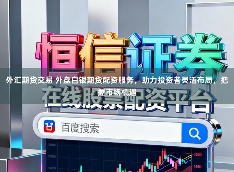 外汇期货交易 外盘白银期货配资服务，助力投资者灵活布局，把握市场机遇