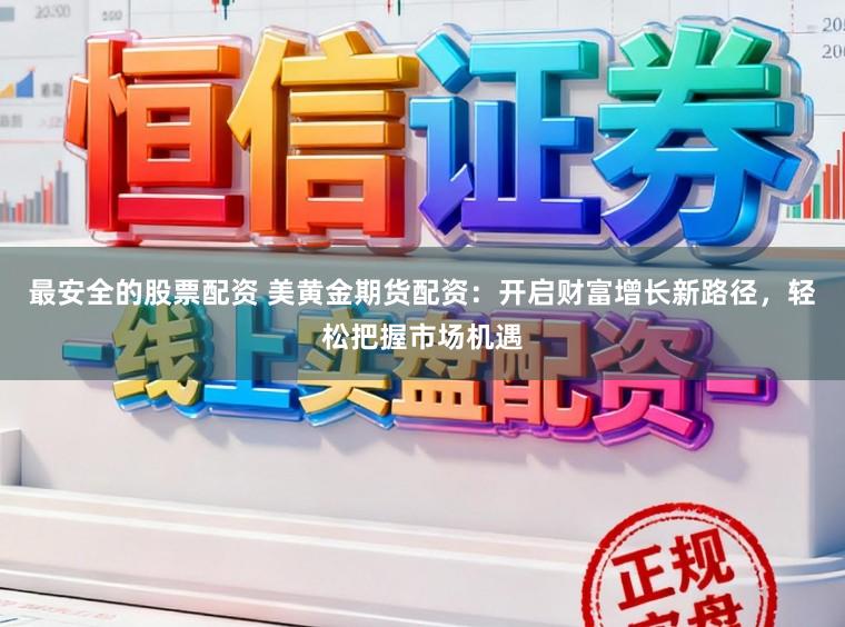 最安全的股票配资 美黄金期货配资：开启财富增长新路径，轻松把握市场机遇
