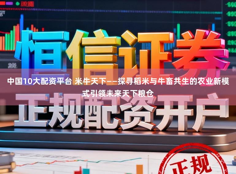 中国10大配资平台 米牛天下——探寻稻米与牛畜共生的农业新模式引领未来天下粮仓