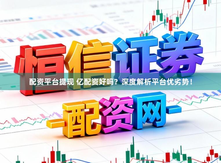 配资平台提现 亿配资好吗？深度解析平台优劣势！