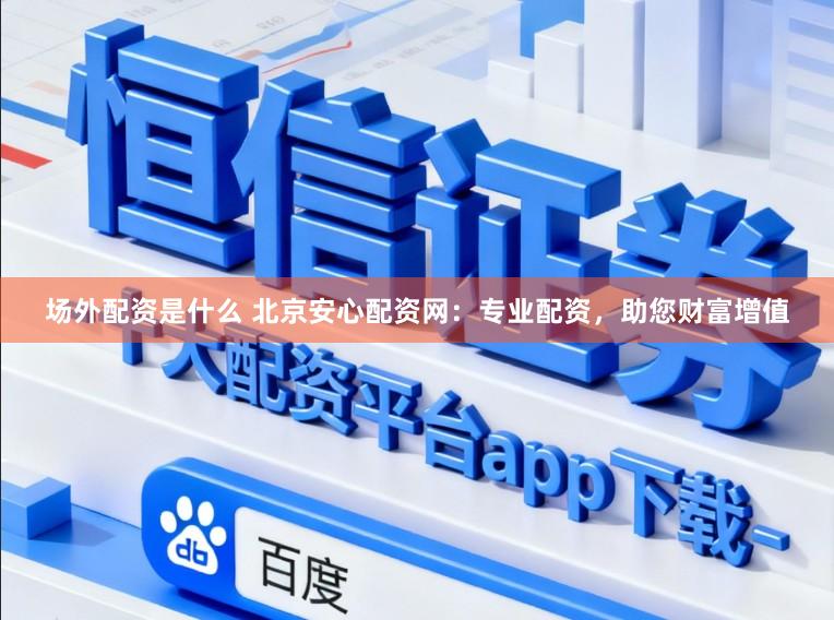 场外配资是什么 北京安心配资网：专业配资，助您财富增值