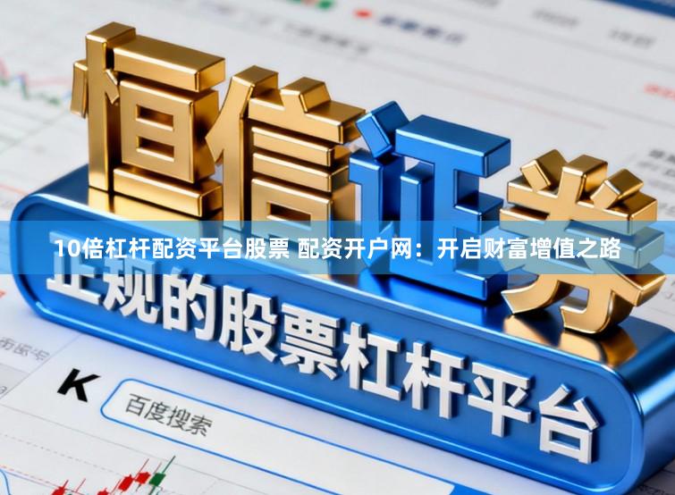 10倍杠杆配资平台股票 配资开户网：开启财富增值之路