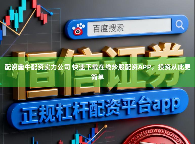 配资鑫牛配资实力公司 快速下载在线炒股配资APP，投资从此更简单