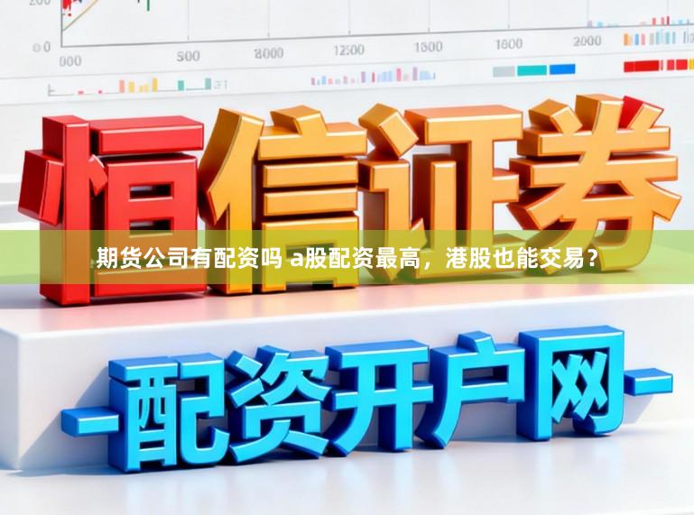 期货公司有配资吗 a股配资最高，港股也能交易？