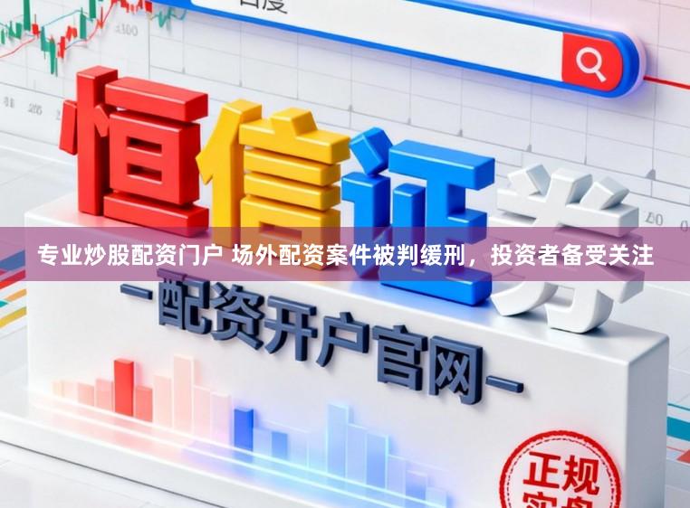 专业炒股配资门户 场外配资案件被判缓刑，投资者备受关注