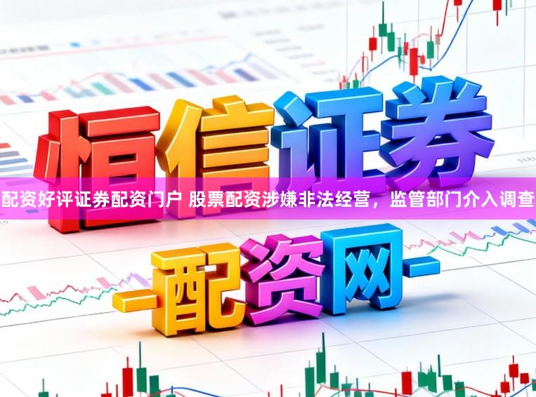 配资好评证券配资门户 股票配资涉嫌非法经营，监管部门介入调查