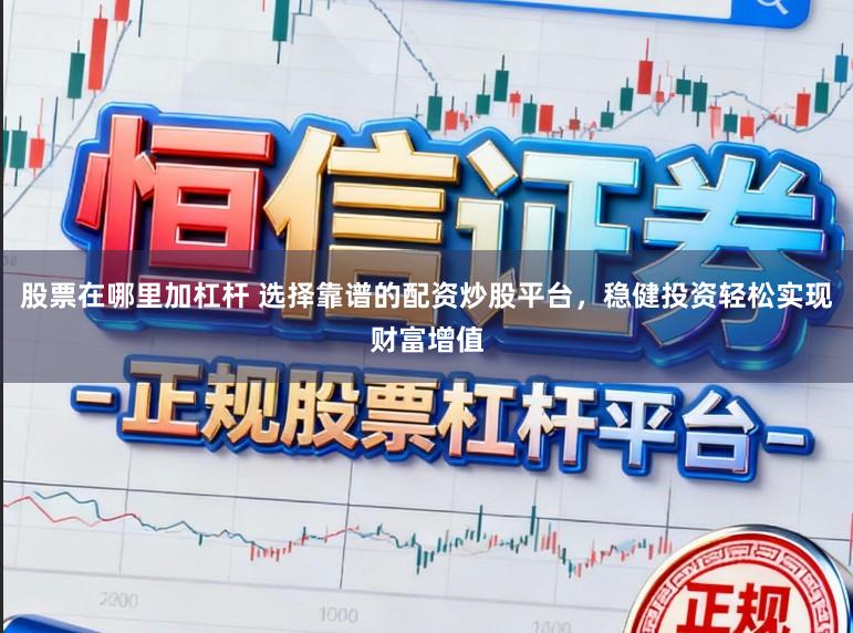股票在哪里加杠杆 选择靠谱的配资炒股平台，稳健投资轻松实现财富增值