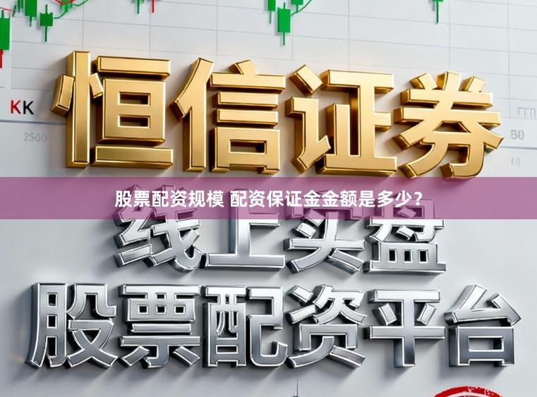 股票配资规模 配资保证金金额是多少？