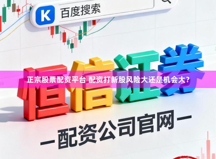 正宗股票配资平台 配资打新股风险大还是机会大？