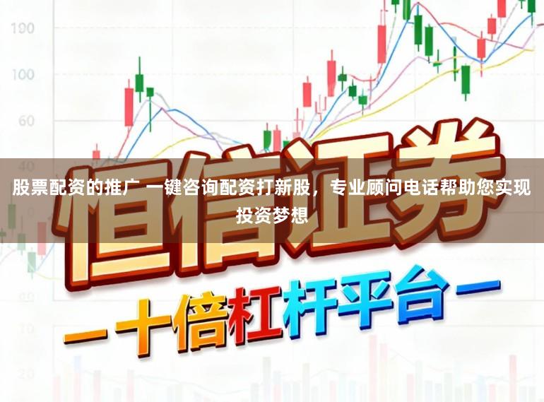 股票配资的推广 一键咨询配资打新股，专业顾问电话帮助您实现投资梦想