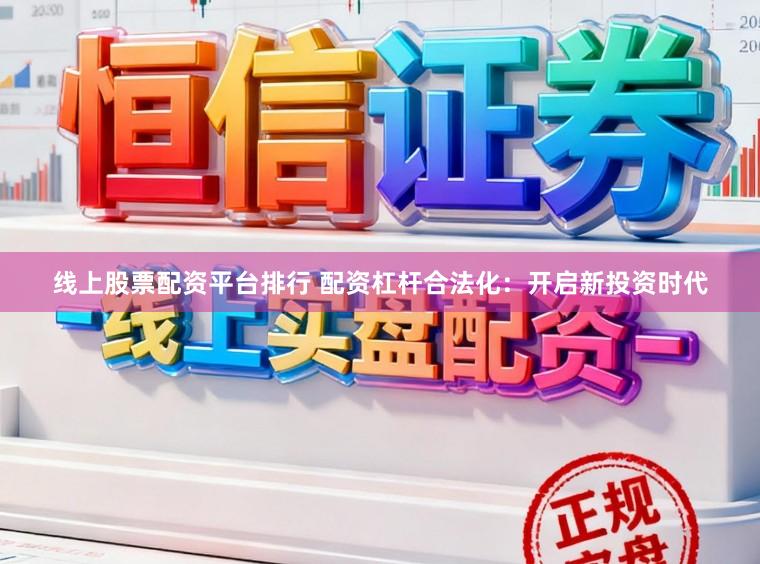 线上股票配资平台排行 配资杠杆合法化：开启新投资时代