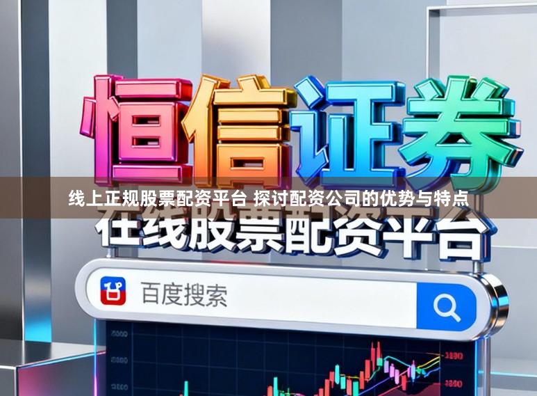 线上正规股票配资平台 探讨配资公司的优势与特点