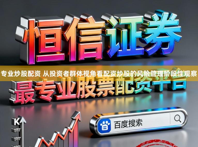 专业炒股配资 从投资者群体视角看配资炒股的风险管理阶段性观察
