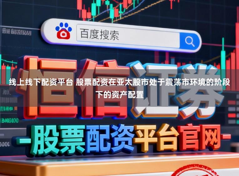 线上线下配资平台 股票配资在亚太股市处于震荡市环境的阶段下的资产配置