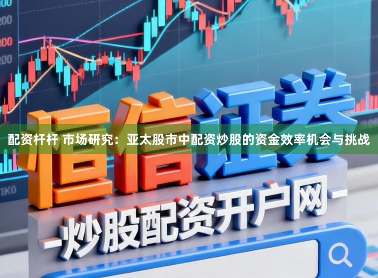 配资杆杆 市场研究：亚太股市中配资炒股的资金效率机会与挑战