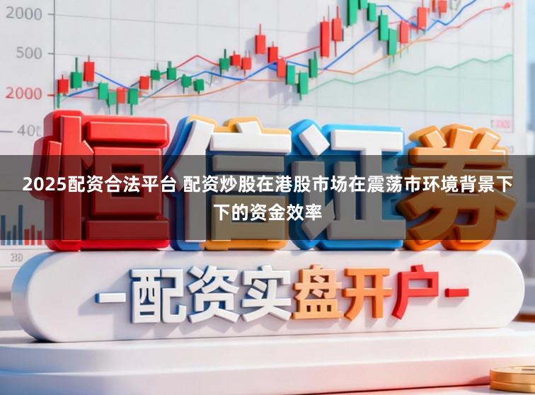 2025配资合法平台 配资炒股在港股市场在震荡市环境背景下下的资金效率