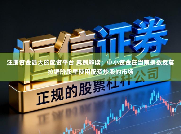 注册资金最大的配资平台 案例解读：中小资金在当前指数反复拉锯阶段里使用配资炒股的市场