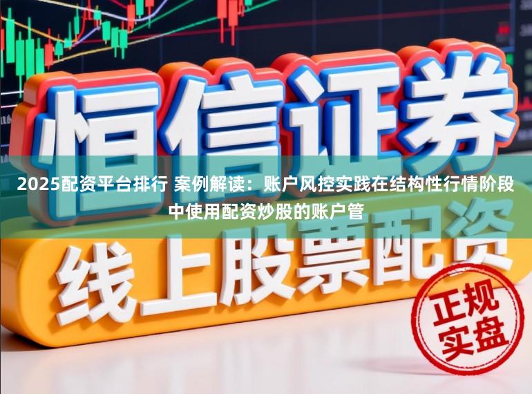 2025配资平台排行 案例解读:账户风控实践在结构性行情阶段中使用配资炒股的账户管