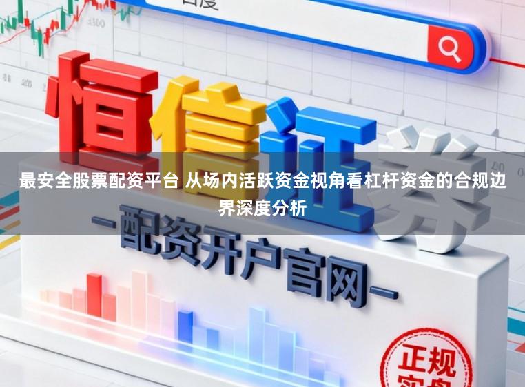 最安全股票配资平台 从场内活跃资金视角看杠杆资金的合规边界深度分析