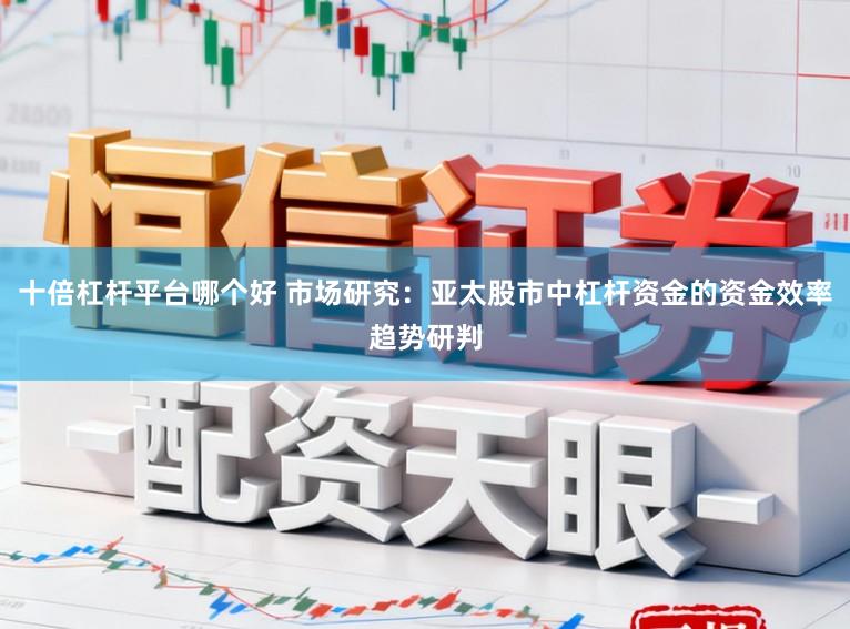 十倍杠杆平台哪个好 市场研究：亚太股市中杠杆资金的资金效率趋势研判