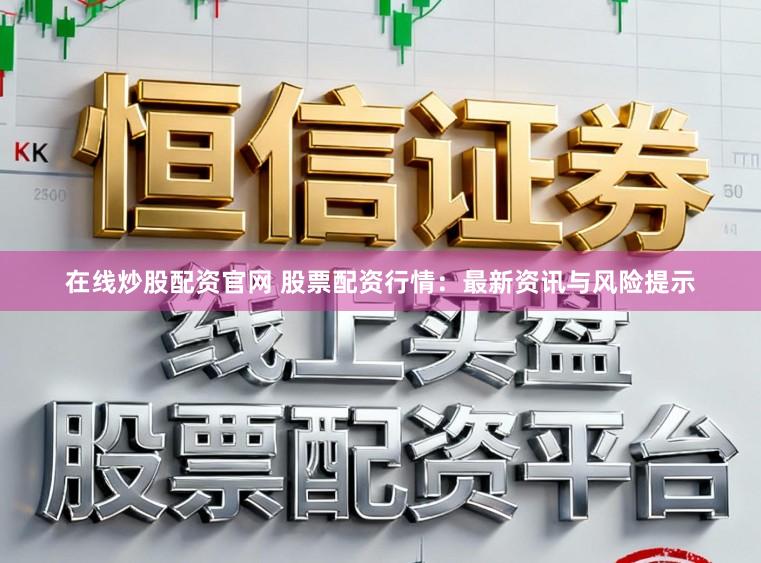 在线炒股配资官网 股票配资行情：最新资讯与风险提示