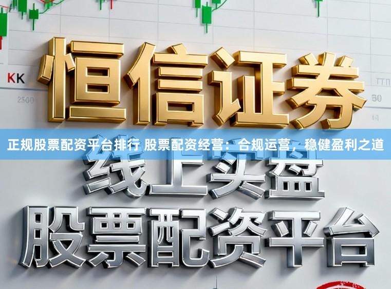 正规股票配资平台排行 股票配资经营：合规运营，稳健盈利之道