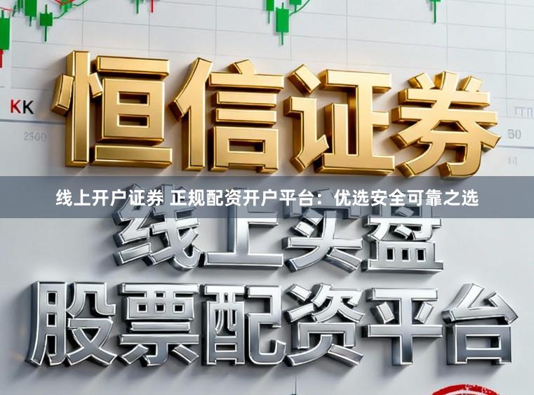 线上开户证券 正规配资开户平台：优选安全可靠之选