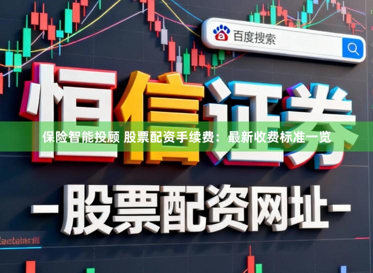 保险智能投顾 股票配资手续费：最新收费标准一览