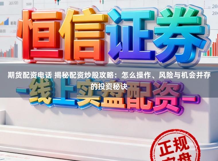 期货配资电话 揭秘配资炒股攻略：怎么操作、风险与机会并存的投资秘诀