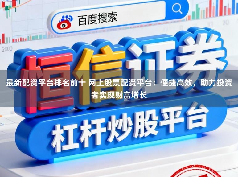 最新配资平台排名前十 网上股票配资平台:便捷高效,助力投资者实现财富增长