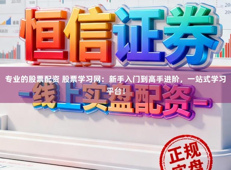 专业的股票配资 股票学习网：新手入门到高手进阶，一站式学习平台！