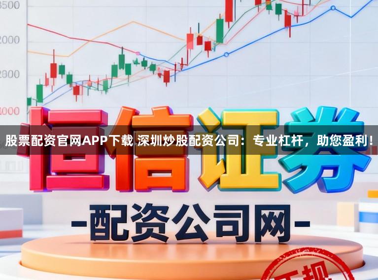 股票配资官网APP下载 深圳炒股配资公司：专业杠杆，助您盈利！