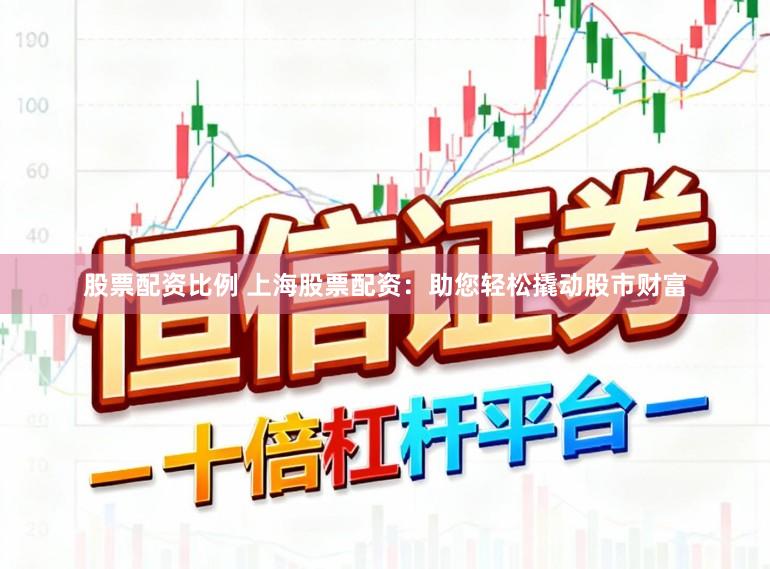 股票配资比例 上海股票配资：助您轻松撬动股市财富