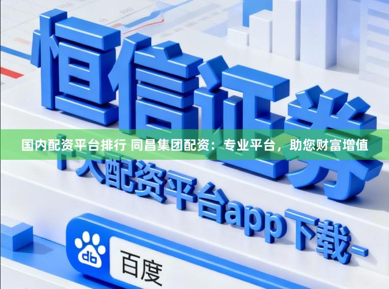 国内配资平台排行 同昌集团配资：专业平台，助您财富增值