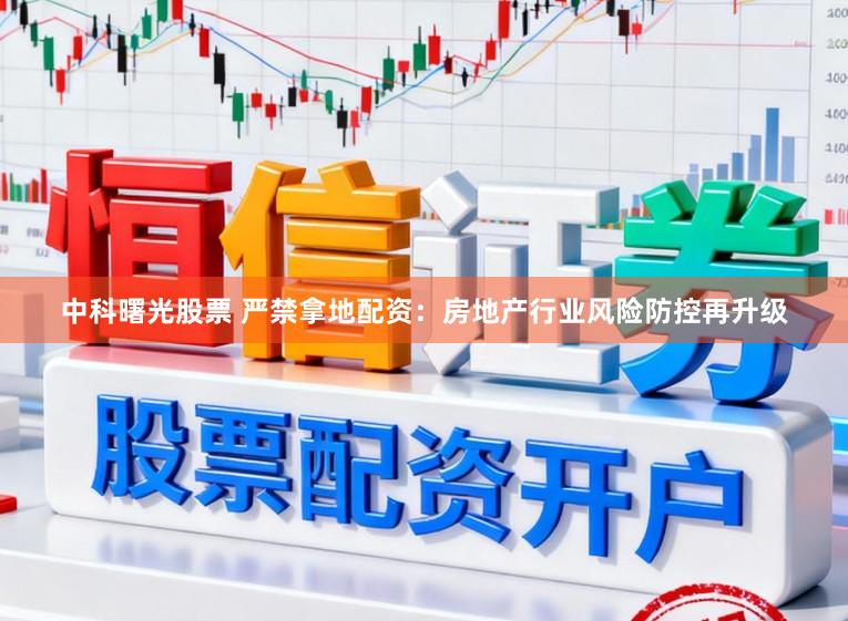 中科曙光股票 严禁拿地配资:房地产行业风险防控再升级