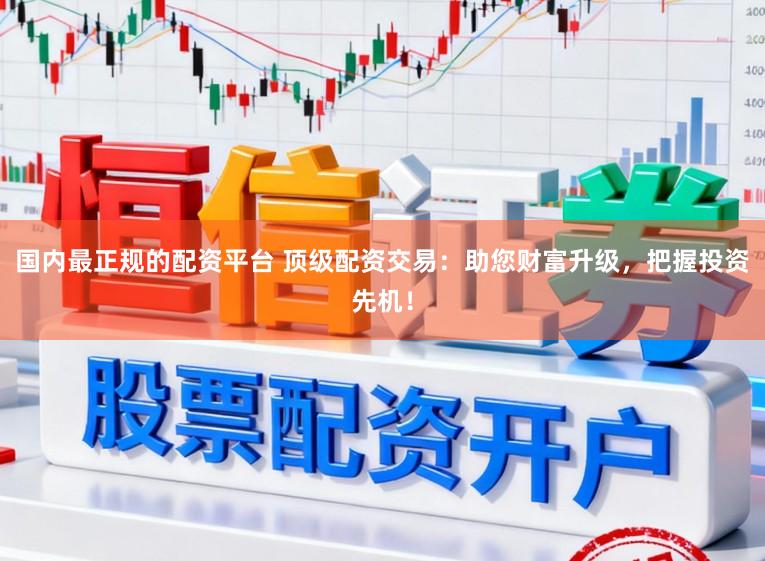 国内最正规的配资平台 顶级配资交易：助您财富升级，把握投资先机！