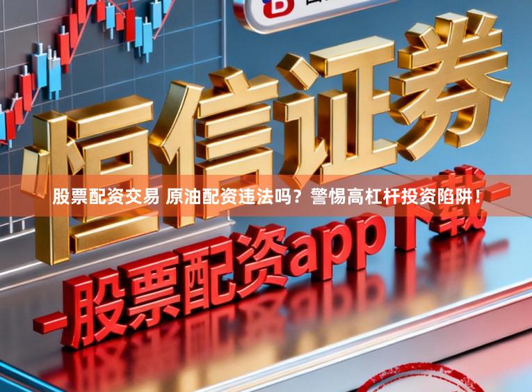 股票配资交易 原油配资违法吗？警惕高杠杆投资陷阱！