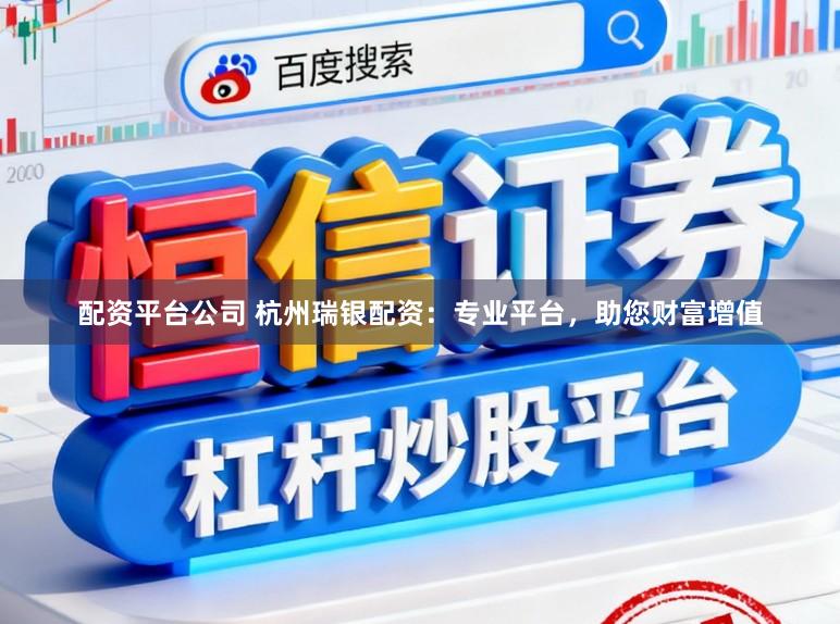 配资平台公司 杭州瑞银配资：专业平台，助您财富增值