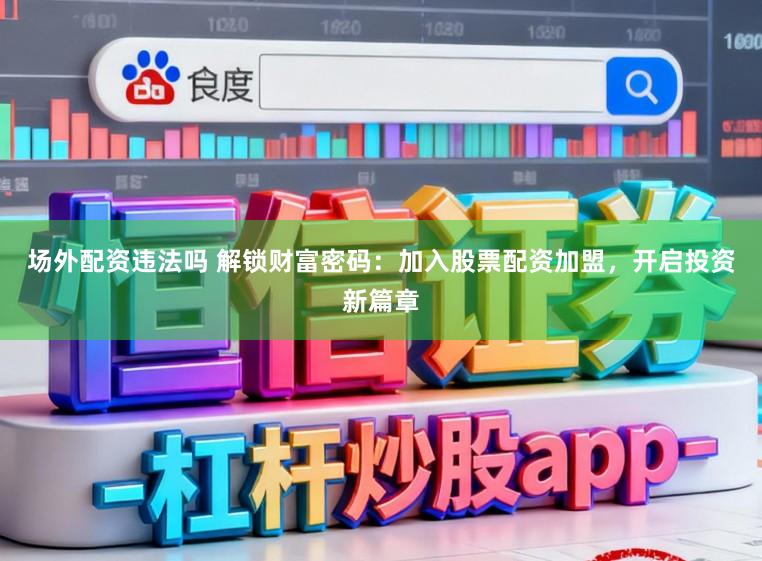 场外配资违法吗 解锁财富密码:加入股票配资加盟,开启投资新篇章